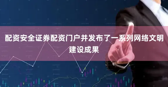 配资安全证券配资门户并发布了一系列网络文明建设成果