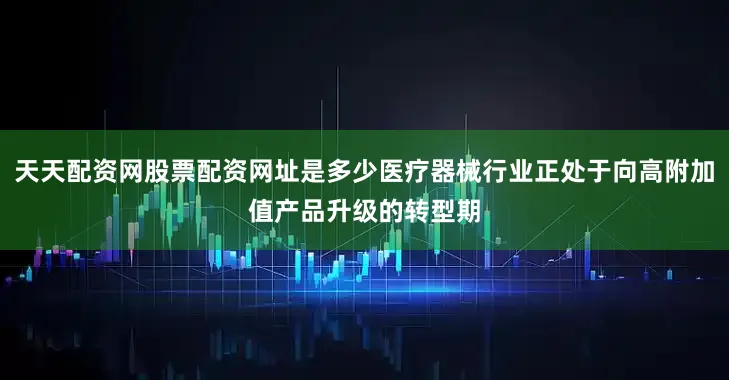 天天配资网股票配资网址是多少医疗器械行业正处于向高附加值产品升级的转型期