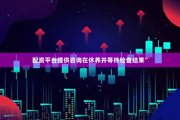 配资平台提供咨询在休养并等待检查结果”