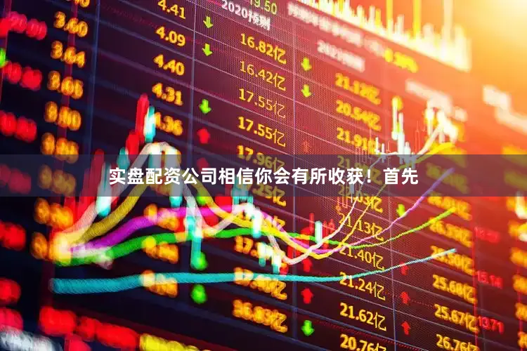 实盘配资公司相信你会有所收获！首先