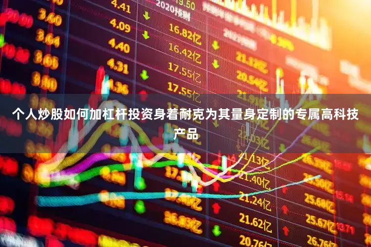 个人炒股如何加杠杆投资身着耐克为其量身定制的专属高科技产品