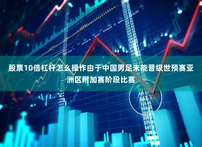 股票10倍杠杆怎么操作由于中国男足未能晋级世预赛亚洲区附加赛阶段比赛