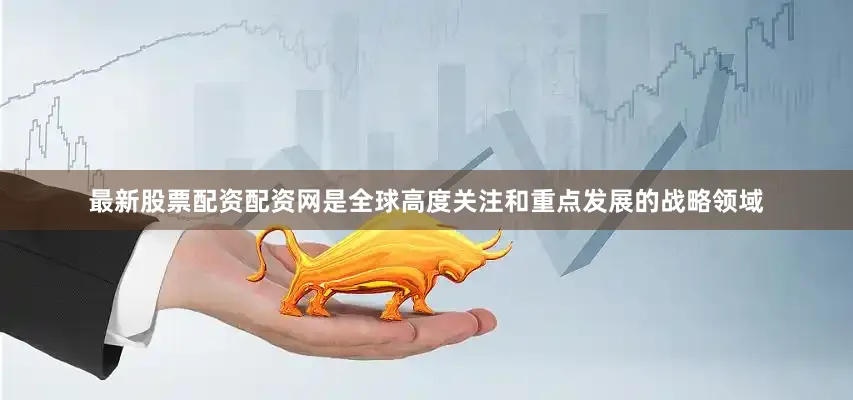 最新股票配资配资网是全球高度关注和重点发展的战略领域