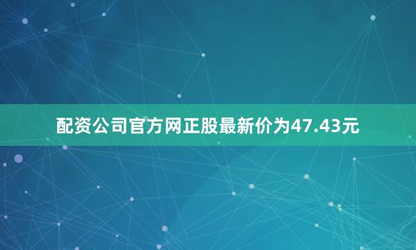 配资公司官方网正股最新价为47.43元