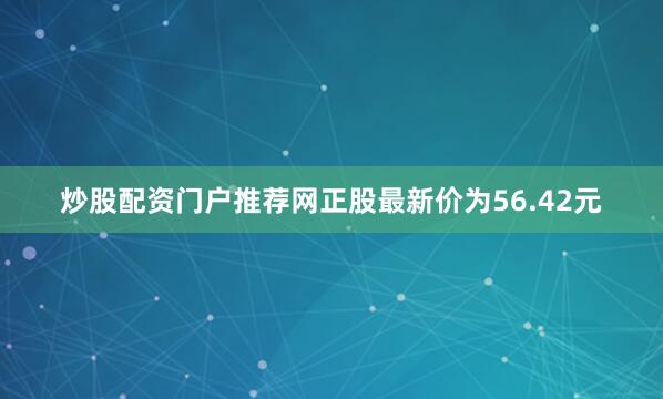 炒股配资门户推荐网正股最新价为56.42元