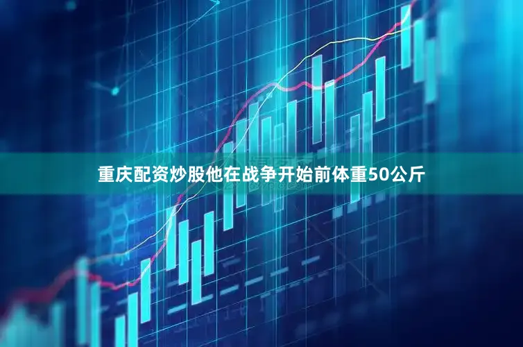 重庆配资炒股他在战争开始前体重50公斤