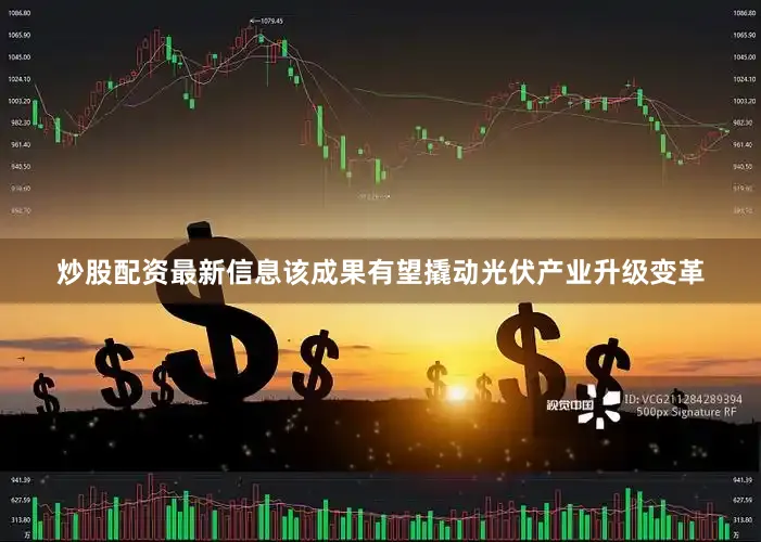 炒股配资最新信息该成果有望撬动光伏产业升级变革