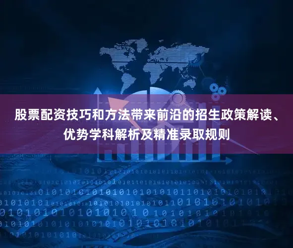 股票配资技巧和方法带来前沿的招生政策解读、优势学科解析及精准录取规则