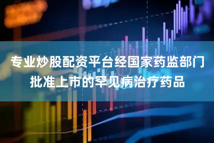 专业炒股配资平台经国家药监部门批准上市的罕见病治疗药品