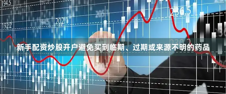 新手配资炒股开户避免买到临期、过期或来源不明的药品