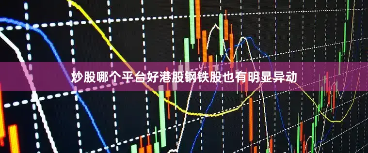 炒股哪个平台好港股钢铁股也有明显异动