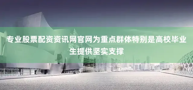 专业股票配资资讯网官网为重点群体特别是高校毕业生提供坚实支撑