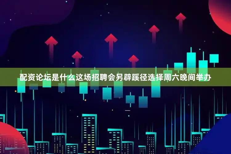 配资论坛是什么这场招聘会另辟蹊径选择周六晚间举办