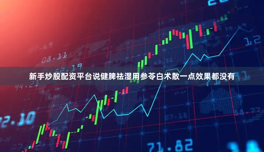 新手炒股配资平台说健脾祛湿用参苓白术散一点效果都没有
