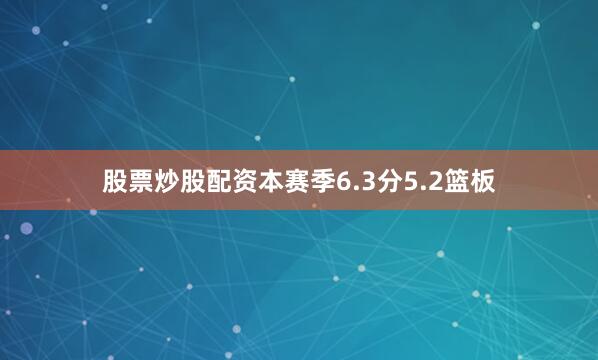 股票炒股配资本赛季6.3分5.2篮板