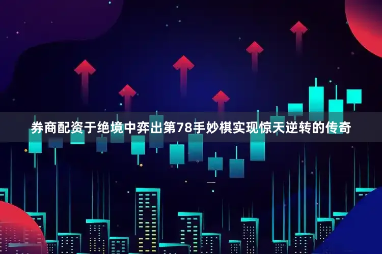 券商配资于绝境中弈出第78手妙棋实现惊天逆转的传奇