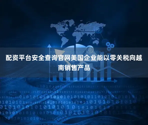 配资平台安全查询官网美国企业能以零关税向越南销售产品