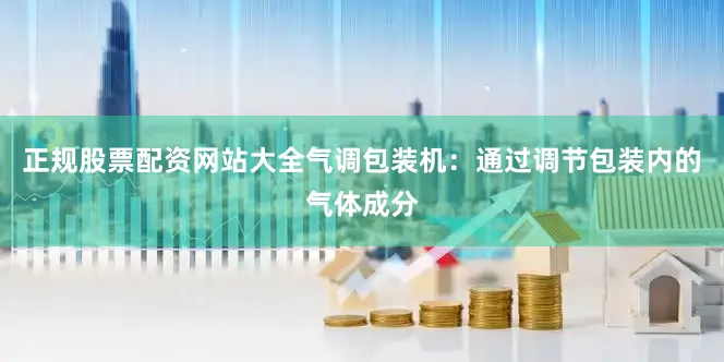 正规股票配资网站大全气调包装机：通过调节包装内的气体成分