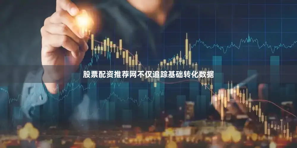 股票配资推荐网不仅追踪基础转化数据
