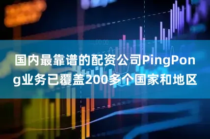 国内最靠谱的配资公司PingPong业务已覆盖200多个国家和地区