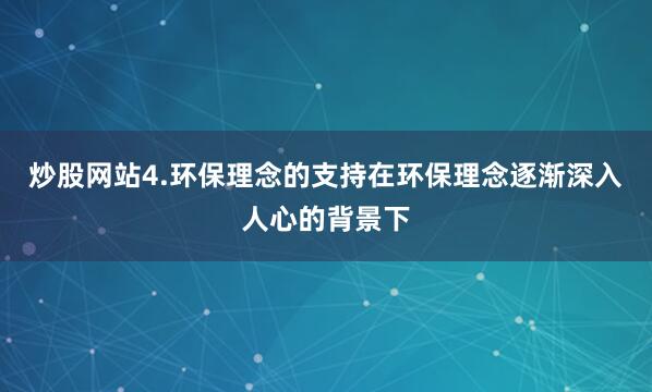 炒股网站4.环保理念的支持在环保理念逐渐深入人心的背景下