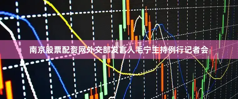 南京股票配资网外交部发言人毛宁主持例行记者会