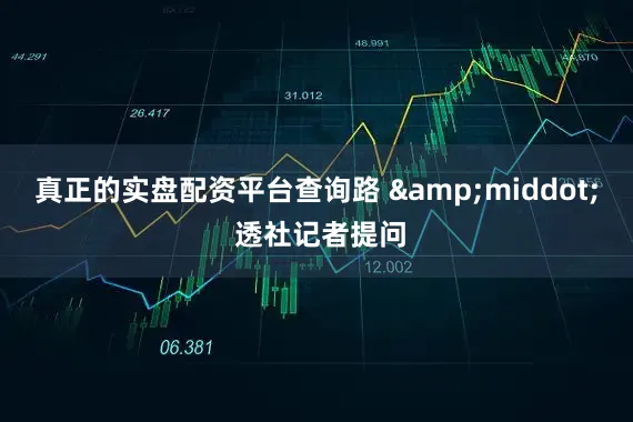 真正的实盘配资平台查询路 &middot; 透社记者提问