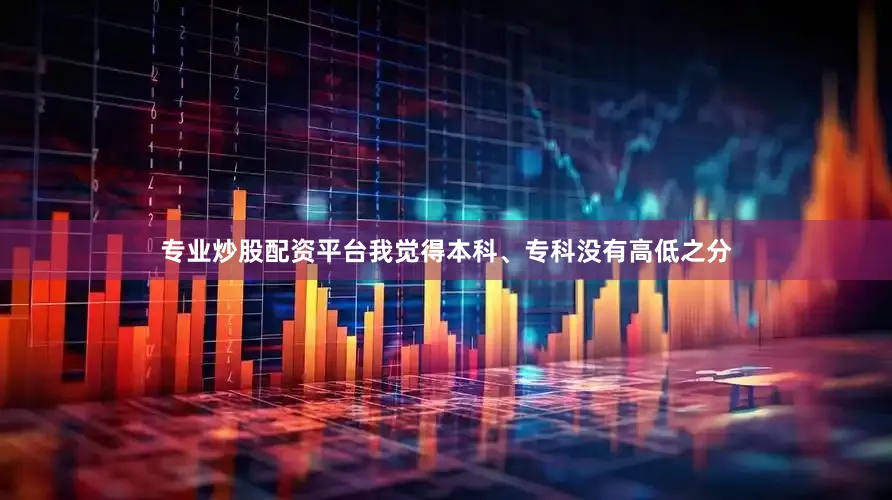 专业炒股配资平台我觉得本科、专科没有高低之分