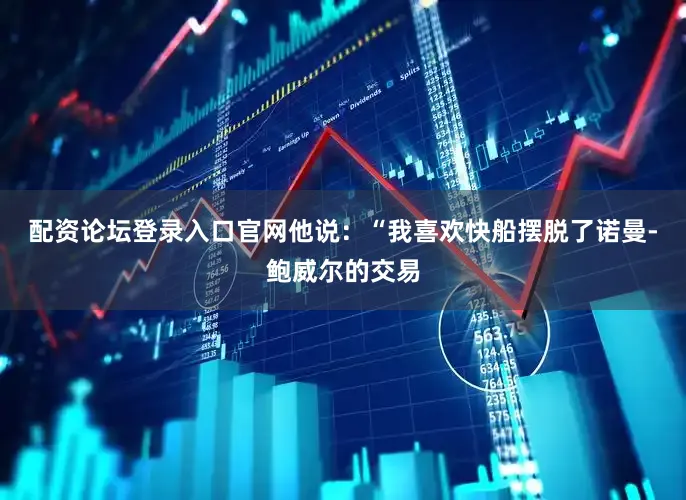配资论坛登录入口官网　　他说：“我喜欢快船摆脱了诺曼-鲍威尔的交易