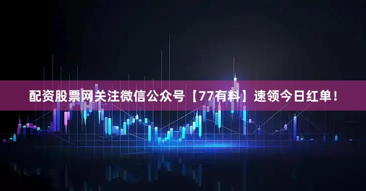 配资股票网关注微信公众号【77有料】速领今日红单！