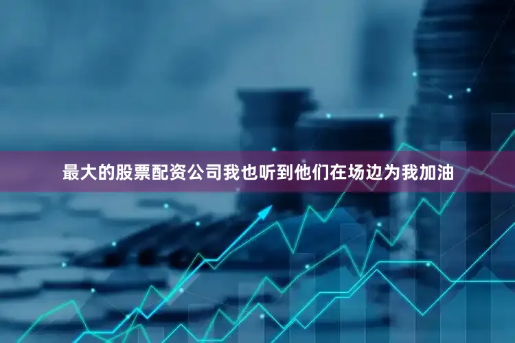 最大的股票配资公司我也听到他们在场边为我加油