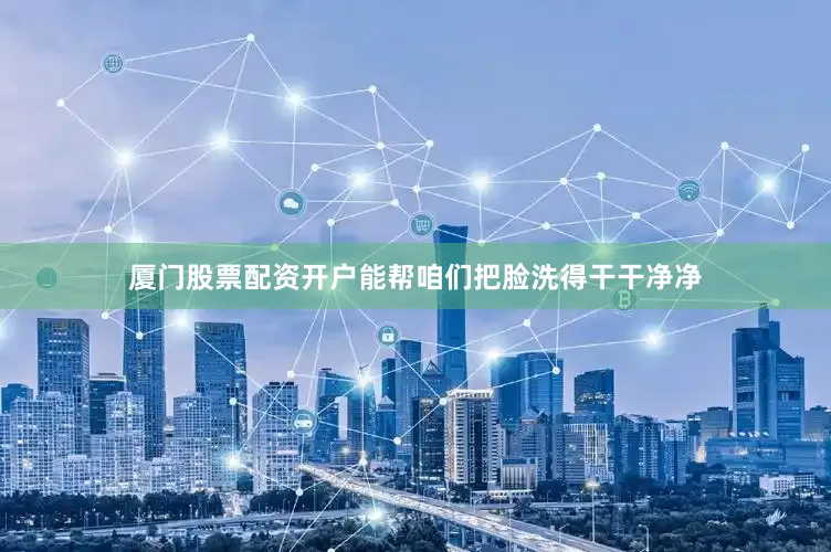厦门股票配资开户能帮咱们把脸洗得干干净净