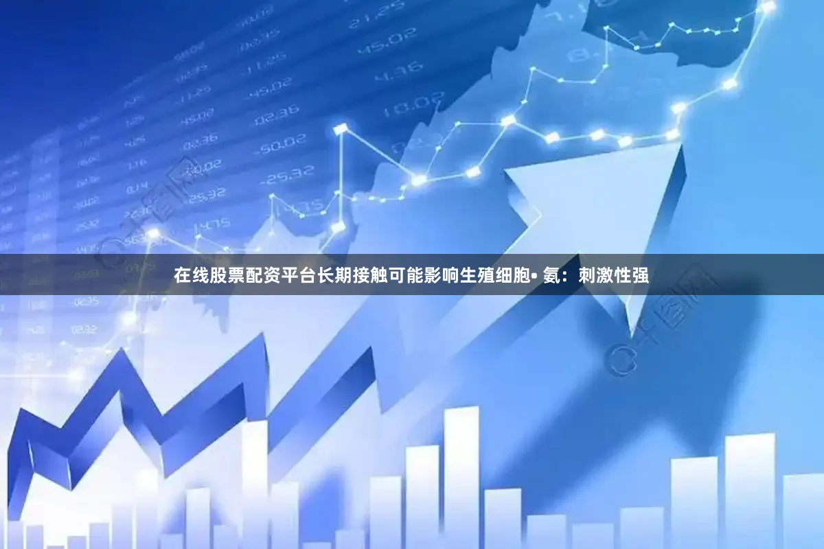 在线股票配资平台长期接触可能影响生殖细胞• 氨：刺激性强