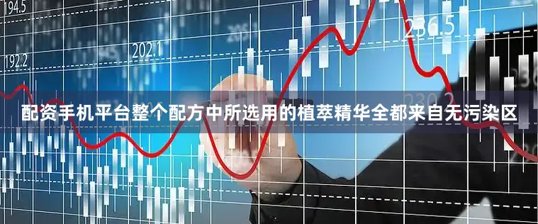 配资手机平台整个配方中所选用的植萃精华全都来自无污染区