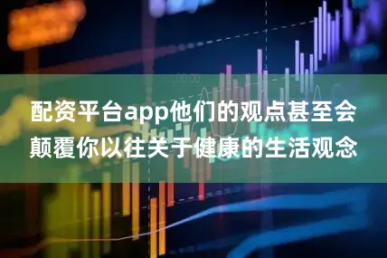 配资平台app他们的观点甚至会颠覆你以往关于健康的生活观念