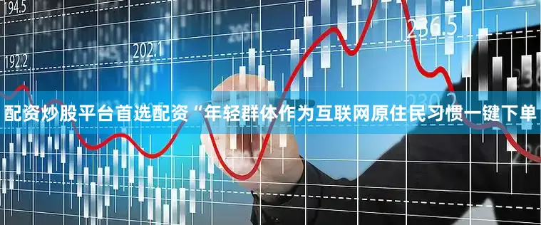配资炒股平台首选配资“年轻群体作为互联网原住民习惯一键下单
