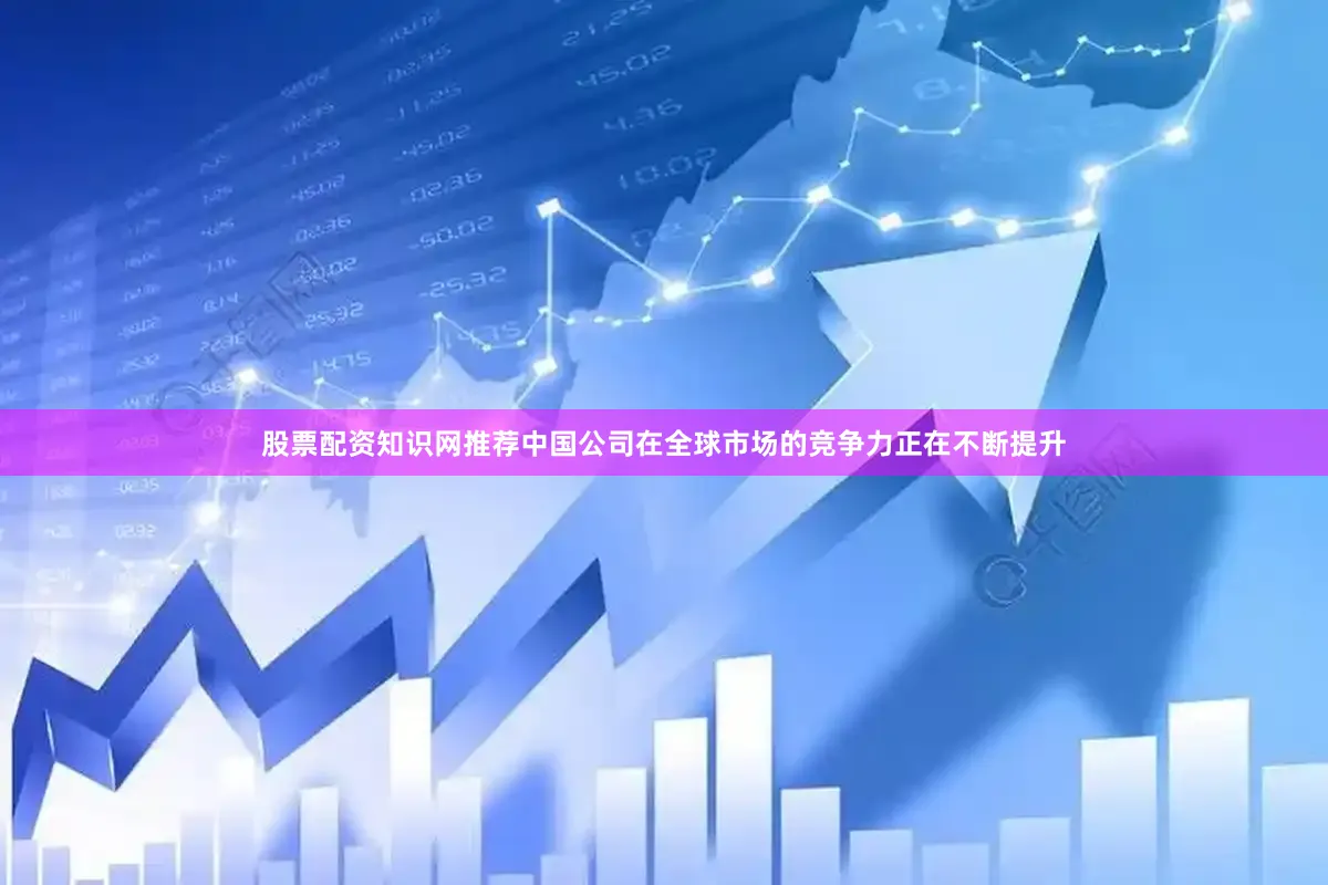 股票配资知识网推荐中国公司在全球市场的竞争力正在不断提升