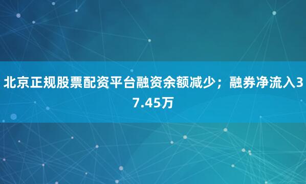 北京正规股票配资平台融资余额减少；融券净流入37.45万