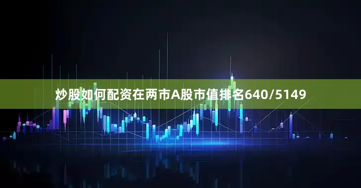 炒股如何配资在两市A股市值排名640/5149