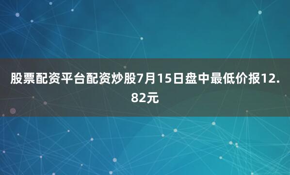 股票配资平台配资炒股7月15日盘中最低价报12.82元