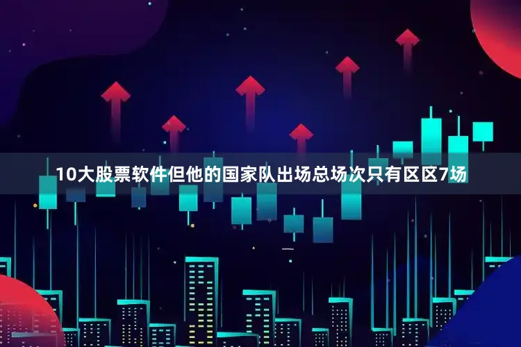 10大股票软件但他的国家队出场总场次只有区区7场