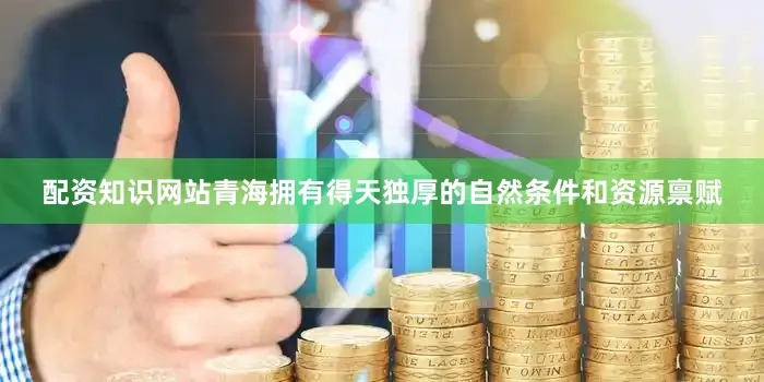 配资知识网站青海拥有得天独厚的自然条件和资源禀赋