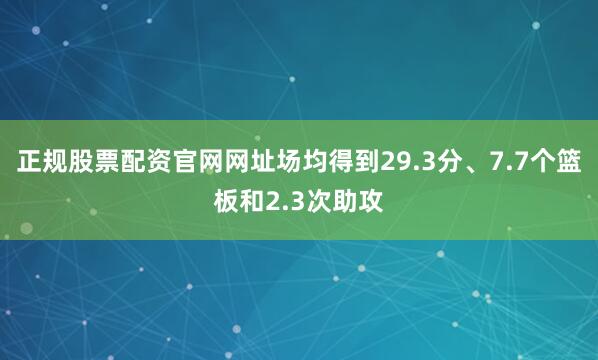正规股票配资官网网址场均得到29.3分、7.7个篮板和2.3次助攻