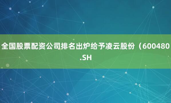 全国股票配资公司排名出炉给予凌云股份（600480.SH