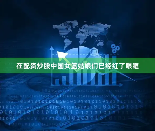 在配资炒股中国女篮姑娘们已经红了眼眶