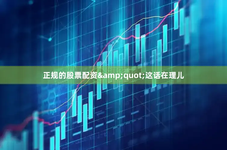 正规的股票配资&quot;这话在理儿