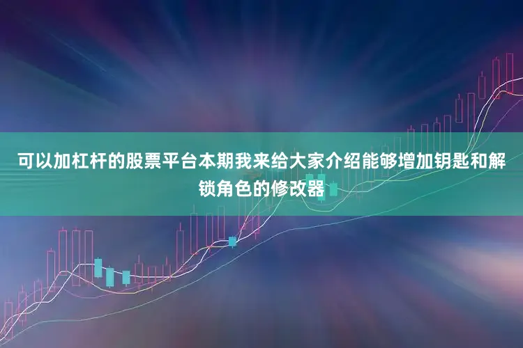 可以加杠杆的股票平台本期我来给大家介绍能够增加钥匙和解锁角色的修改器