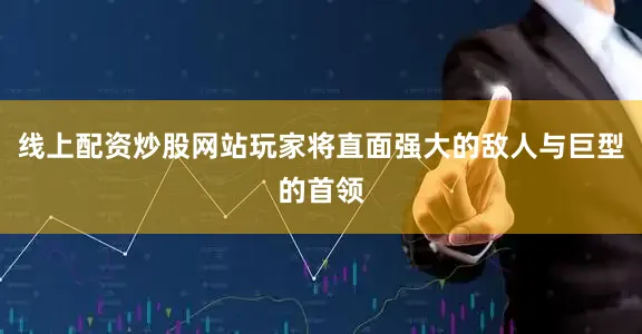 线上配资炒股网站玩家将直面强大的敌人与巨型的首领