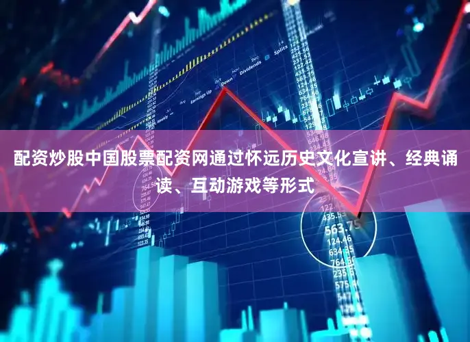 配资炒股中国股票配资网通过怀远历史文化宣讲、经典诵读、互动游戏等形式