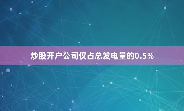 炒股开户公司仅占总发电量的0.5%